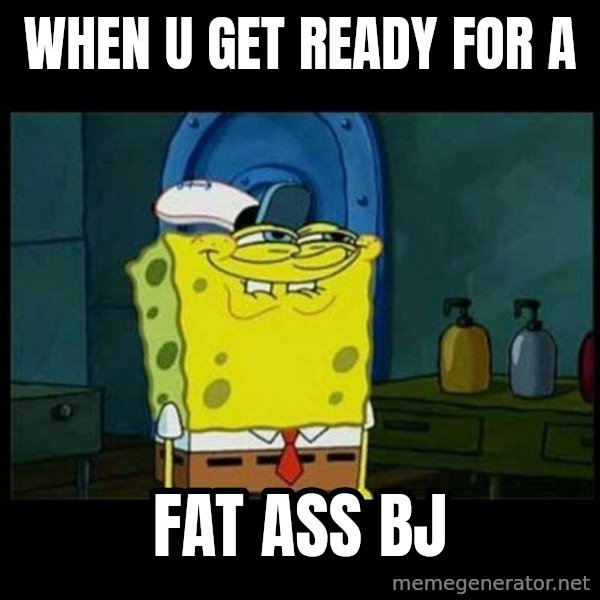 Don't you, Squidward? meme: when u get ready for a / fat ass bj