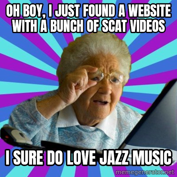 old lady meme: Oh boy, I just found a website with a bunch of scat videos / I sure do love jazz music