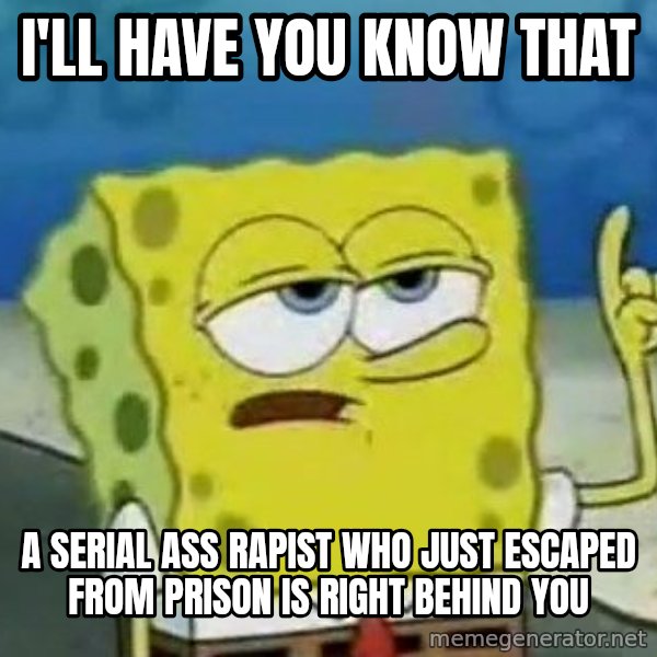 Tough Spongebob meme: I'll have you know that / a serial ass rapist who just escaped from prison is right behind you