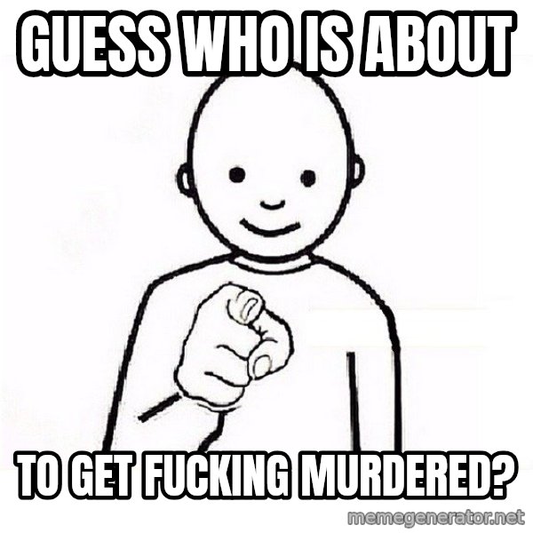 GUESS WHO YOU meme: GUESS WHO IS ABOUT / TO GET FUCKING MURDERED?