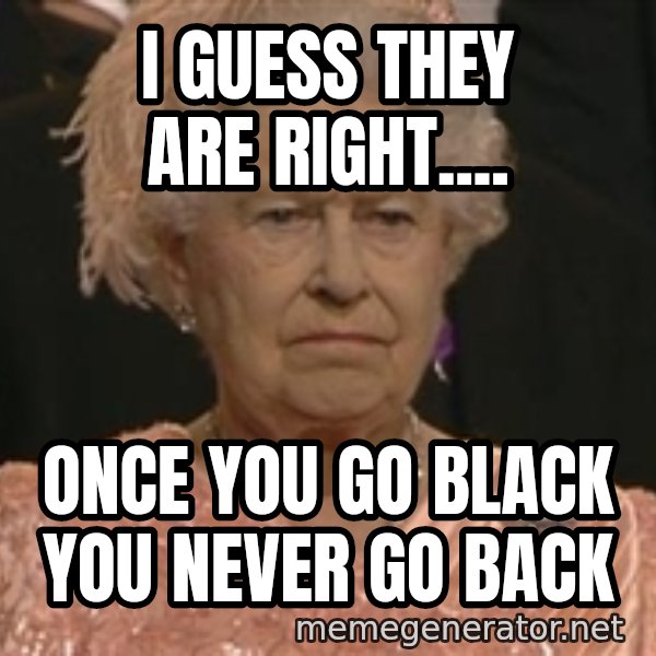 Queen Elizabeth Meme meme: I guess they are right.... / Once you go black you never go back