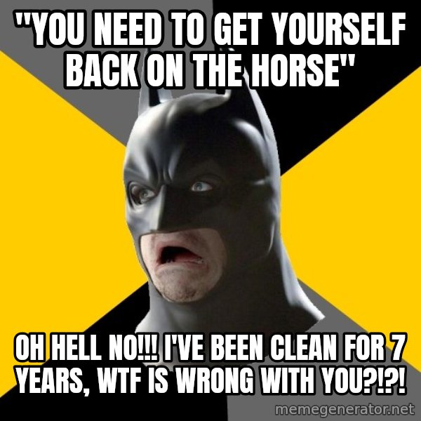 Bad Factman meme: "you need to get yourself back on the horse" / Oh hell no!!! I've been clean for 7 years, wtf is wrong with you?!?!