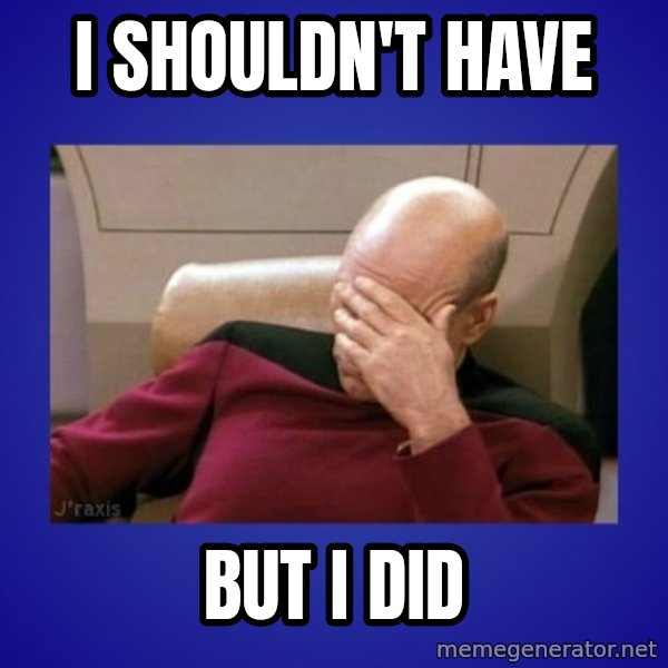 Picard facepalm  meme: I shouldn't have / But I did