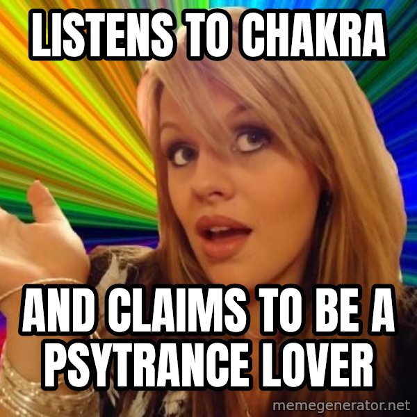 Dumb Blonde meme: Listens to Chakra / And claims to be a Psytrance lover