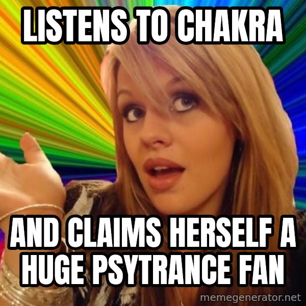 Dumb Blonde meme: Listens to Chakra / And claims herself a huge Psytrance fan