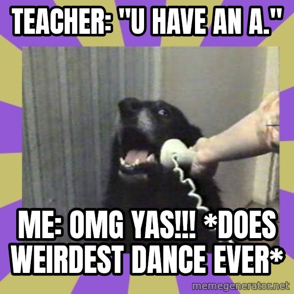 Yes, this is dog! meme: Teacher: "U have an A." / Me: OMG YAS!!! *does weirdest dance ever*