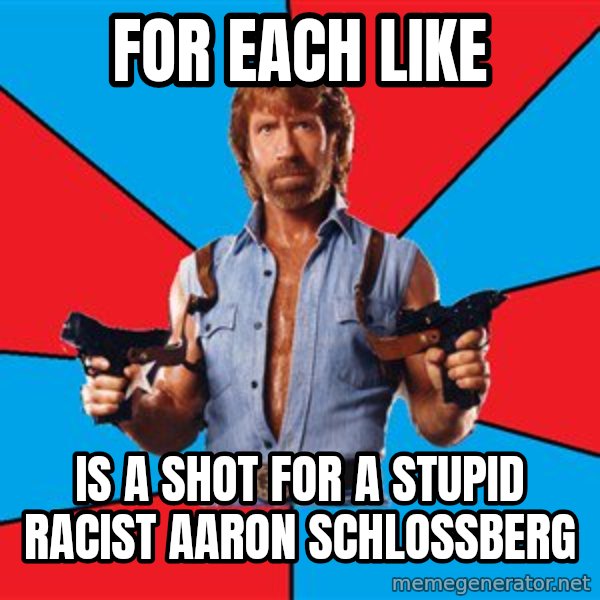 Chuck Norris  meme: FOR EACH LIKE / IS A SHOT FOR A STUPID RACIST AARON SCHLOSSBERG