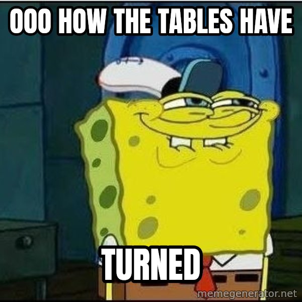 Spongebob Face meme: Ooo how the tables have / TURNED