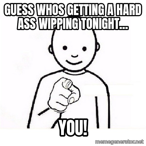 GUESS WHO YOU meme: Guess whos getting a hard ass wipping tonight... / you!