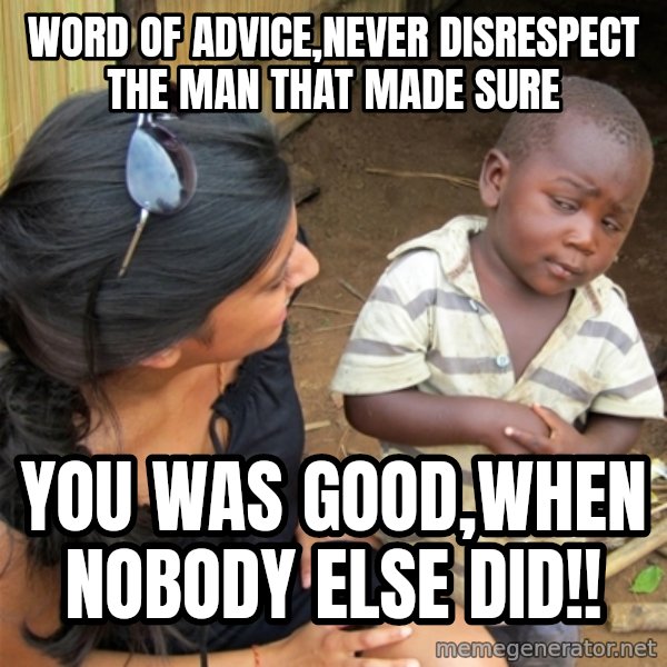 So You're Telling me meme: word of advice,never disrespect the man that made sure / you was good,when nobody else did!!