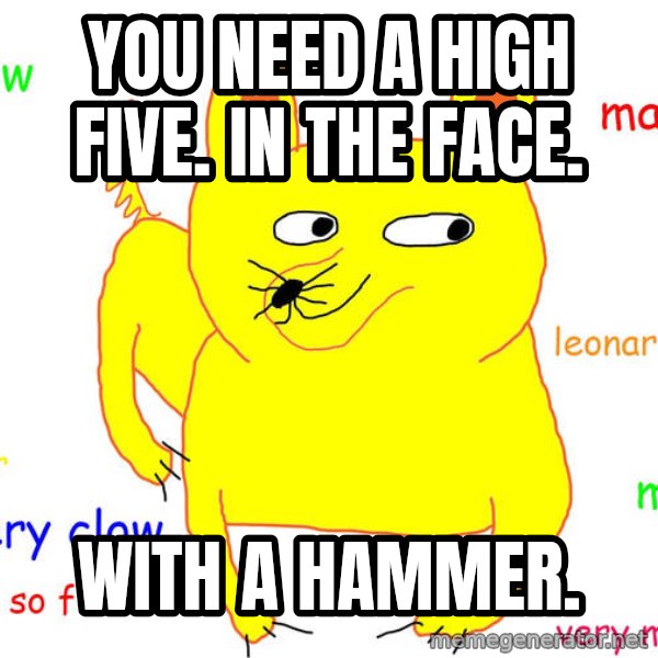 Grumpy Cat  meme: you need a high five. In the face. / with a hammer.