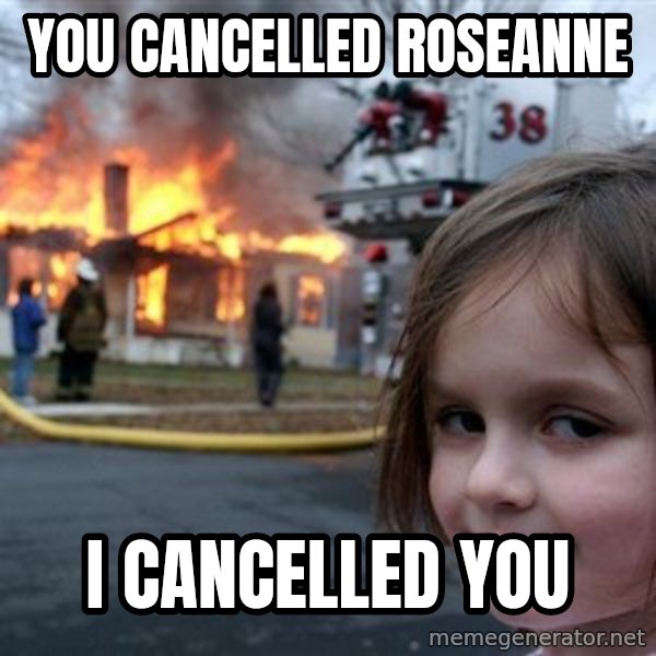 Disaster Girl meme: you cancelled roseanne / i cancelled you