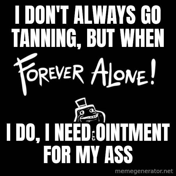 The Most Interesting Man In The World meme: I don't always go tanning, but when / I do,  I need ointment for my ass
