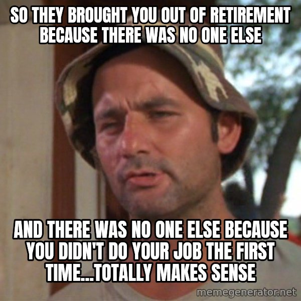 So I got that going on for me, which is nice meme: So they brought you out of retirement because there was no one else / and there was no one else because you didn't do your job the first time...totally makes sense