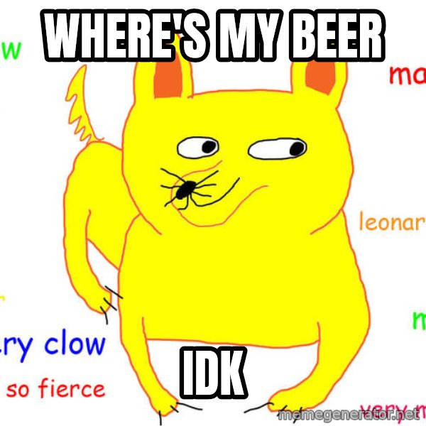 What If I Told You meme: where's my beer / IDK