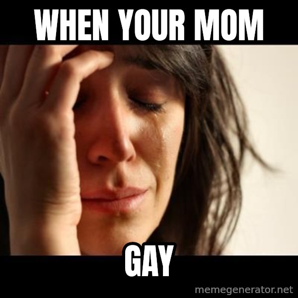 crying girl sad meme: when your mom / GAY