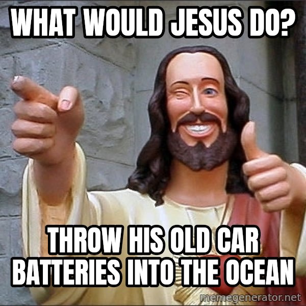 Jesus meme: What would jesus do? / Throw his old car batteries into the ocean