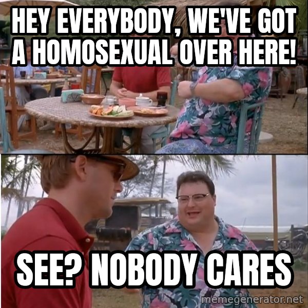 See? Nobody Cares meme: Hey everybody, we've got a homosexual over here! / See? Nobody cares