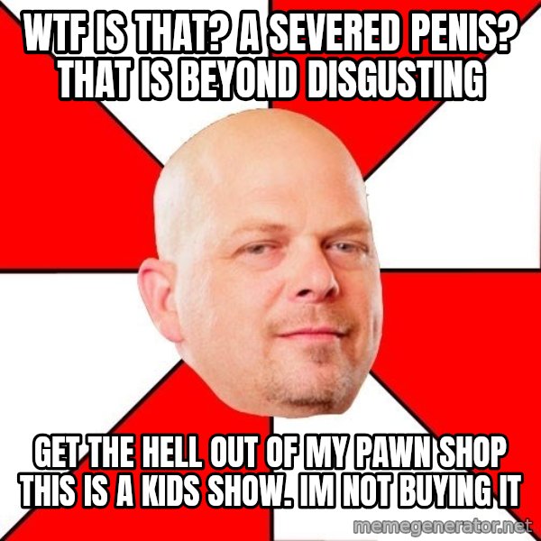 Pawn Stars meme: wtf is that? a severed penis? that is beyond disgusting / get the hell out of my pawn shop this is a kids show. im not buying it