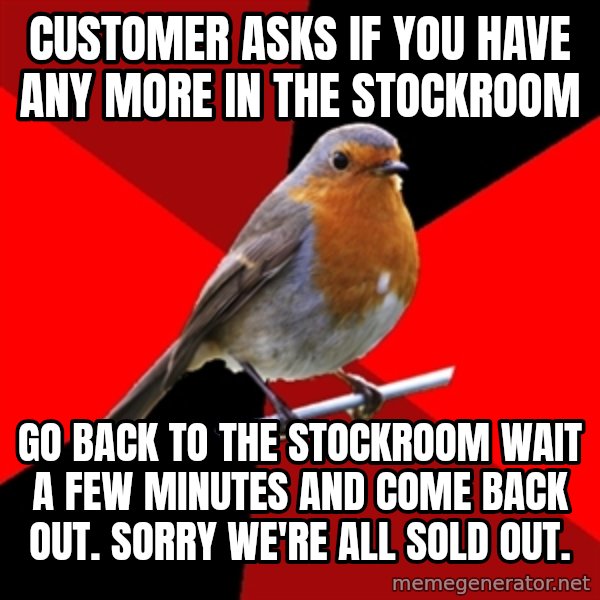 Retail Robin meme: customer asks if you have any more in the stockroom / go back to the stockroom wait a few minutes and come back out. Sorry we're all sold out.