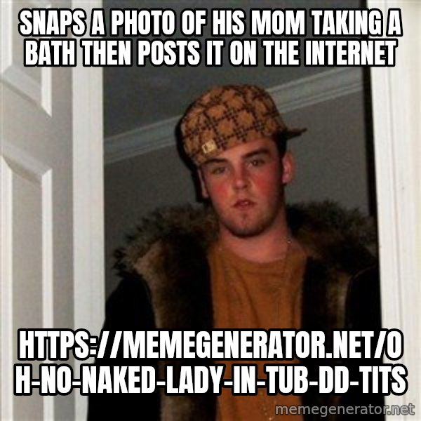 Scumbag Steve meme: snaps a photo of his mom taking a bath then posts it on the internet / https://memegenerator.net/Oh-No-Naked-Lady-In-Tub-Dd-Tits