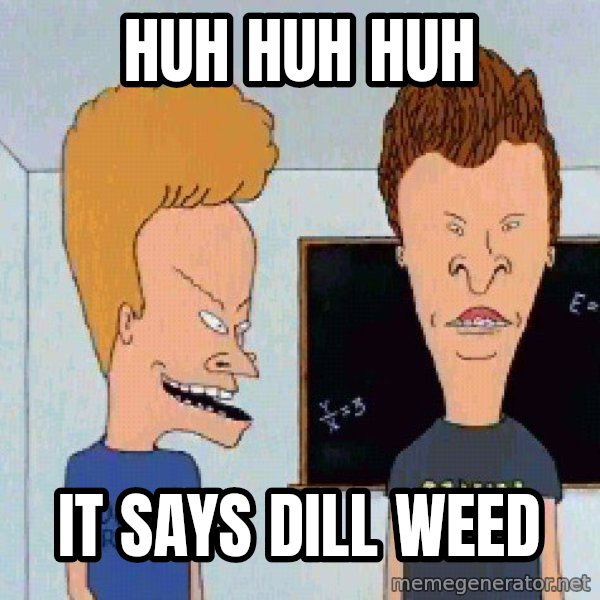 Beavis and butthead meme: Huh huh huh / It says dill weed