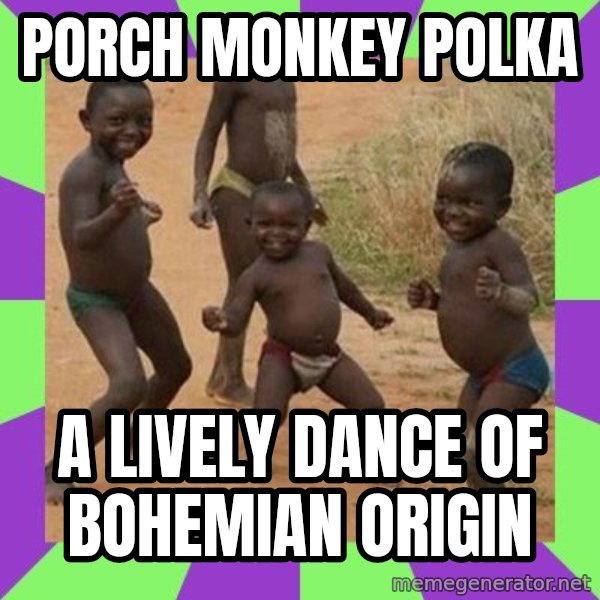 african children dancing meme: porch monkey polka / a lively dance of Bohemian origin