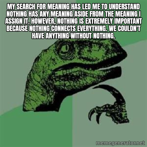 Philosoraptor meme: My search for meaning has led me to understand nothing has any meaning aside from the meaning I assign it. However, nothing is extremely important because nothing connects everything. We couldn't have anything without nothing.