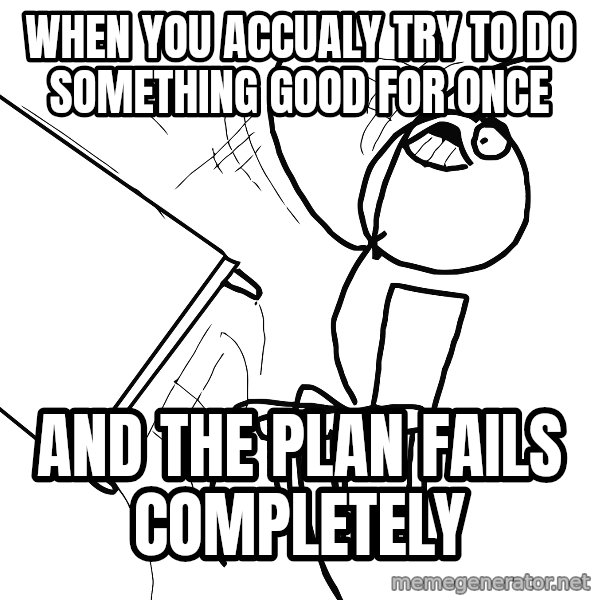 Desk Flip Rage Guy meme: when you accualy try to do something good for once / and the plan fails completely