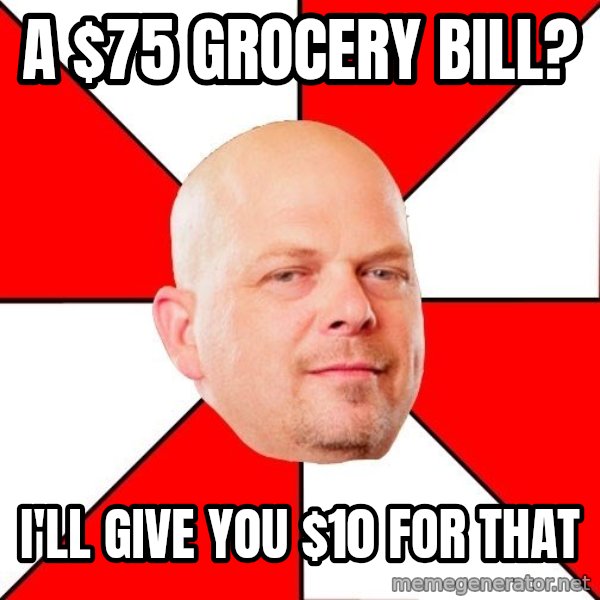 Pawn Stars meme: A $75 grocery bill? / I'll give you $10 for that
