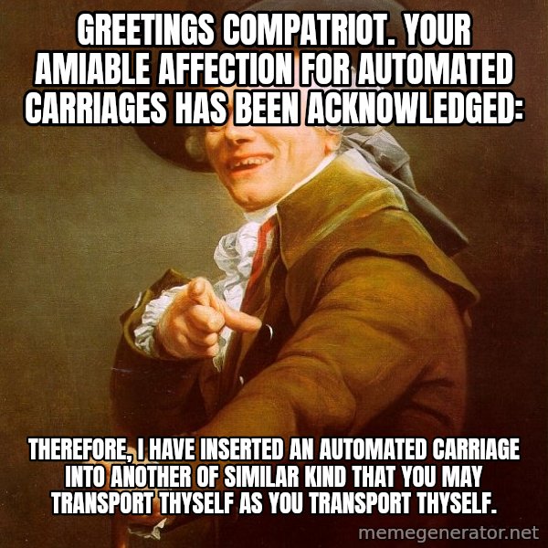 Joseph Ducreux meme: Greetings compatriot. Your amiable affection for automated carriages has been acknowledged: / Therefore, I have inserted an automated carriage into another of similar kind that you may transport thyself as you transport thyself.