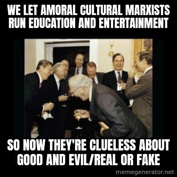 Rich Men Laughing meme: We let Amoral Cultural Marxists run Education and Entertainment / so now they're clueless about Good and Evil/Real or Fake