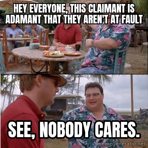 See? Nobody Cares meme: Hey Everyone, this claimant is adamant that they aren't at fault / See, nobody cares.