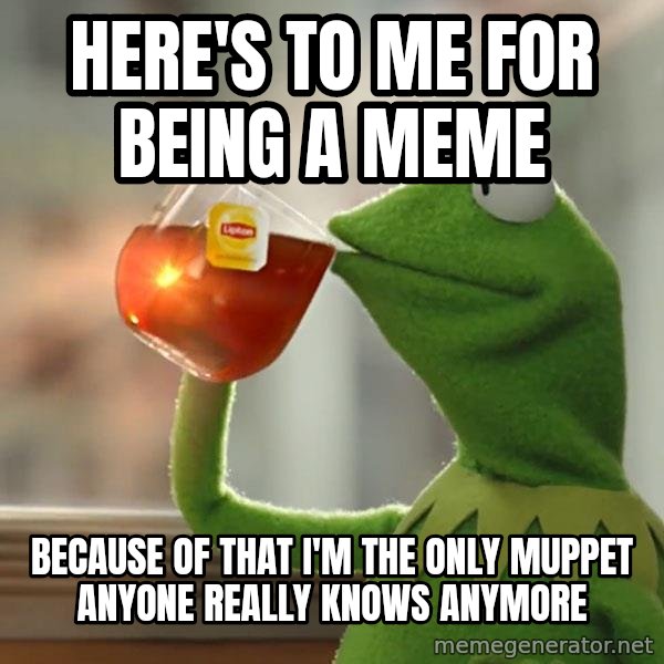 Kermit The Frog Drinking Tea meme: here's to me for being a meme / because of that i'm the only muppet anyone really knows anymore