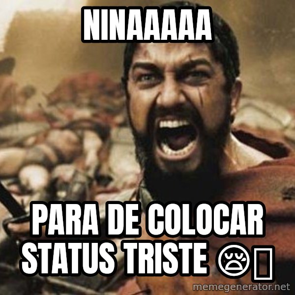 300 meme: Ninaaaaa / Para de colocar status triste 😪💔