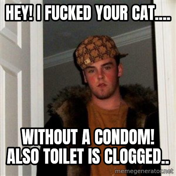 Scumbag Steve meme: HEY! I fucked your cat.... / Without a CONDOM! Also Toilet Is Clogged..