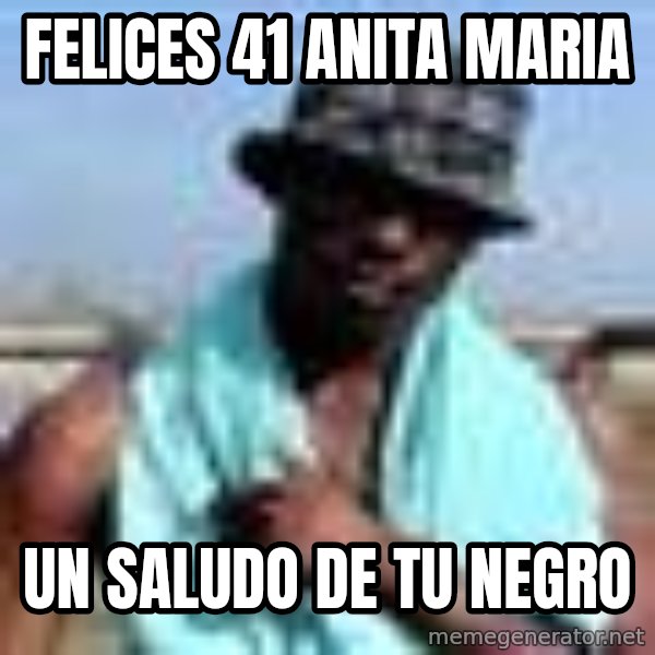 Negro whatsapp meme: FELICES 41 ANITA MARIA / UN SALUDO DE TU NEGRO