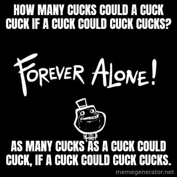 The Most Interesting Man In The World meme: How many cucks could a cuck cuck  If a cuck could cuck cucks? / As many cucks as a cuck could cuck,  If a cuck could cuck cucks.