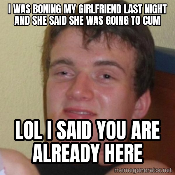 Stoner Stanley meme: i was boning my girlfriend last night and she said she was going to cum / lol i said you are already here