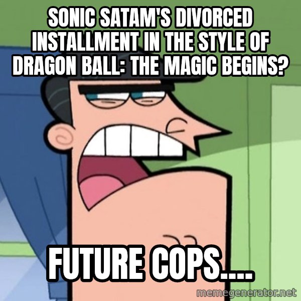 Dinkleberg meme: Sonic SatAM's divorced installment in the style of Dragon Ball: The Magic Begins? / Future Cops....