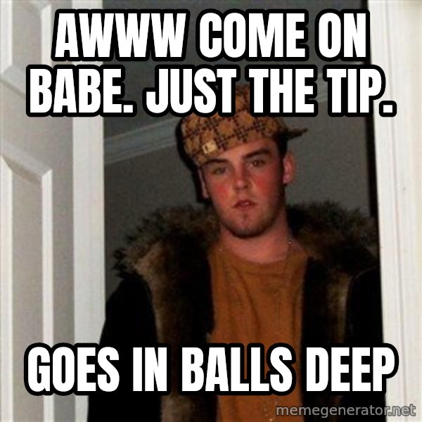 Scumbag Steve meme: awww come on babe. just the tip. / goes in balls deep
