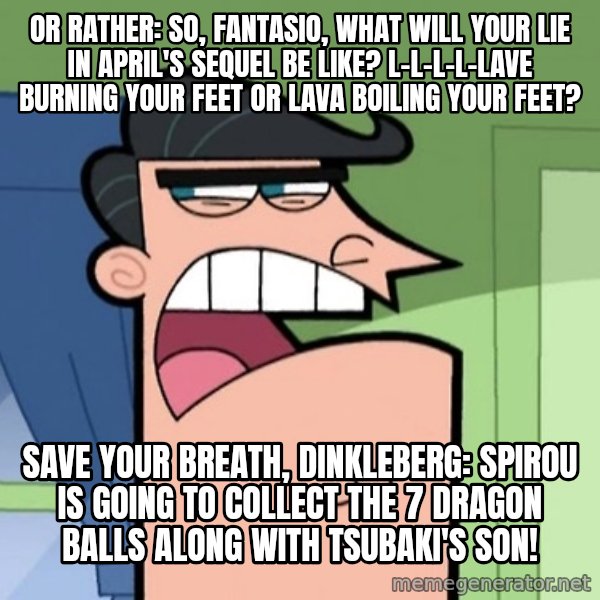 Dinkleberg meme: Or rather: So, Fantasio, what will Your Lie in April's sequel be like? L-l-l-l-lave burning your feet or lava boiling your feet? / Save your breath, Dinkleberg: Spirou is going to collect the 7 dragon balls along with Tsubaki's son!