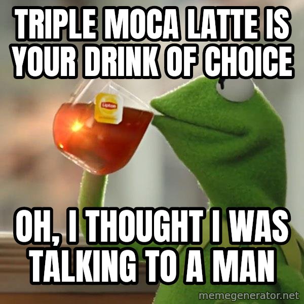 Kermit The Frog Drinking Tea meme: Triple moca latte is your drink of choice / Oh, I thought I was talking to a man