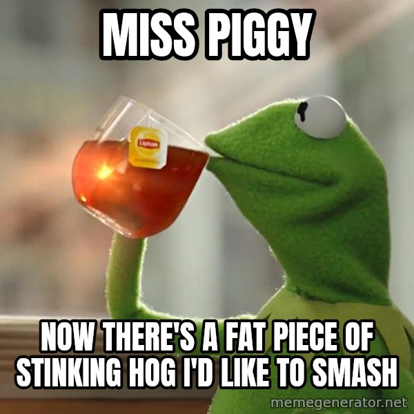 Kermit The Frog Drinking Tea meme: miss piggy / now there's a fat piece of stinking hog i'd like to smash
