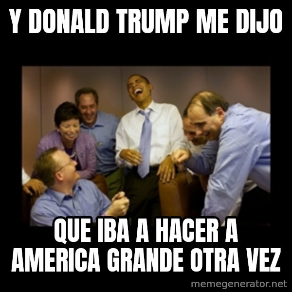 obama laughing  meme: Y DONALD TRUMP ME DIJO / QUE IBA A HACER A AMERICA GRANDE OTRA VEZ