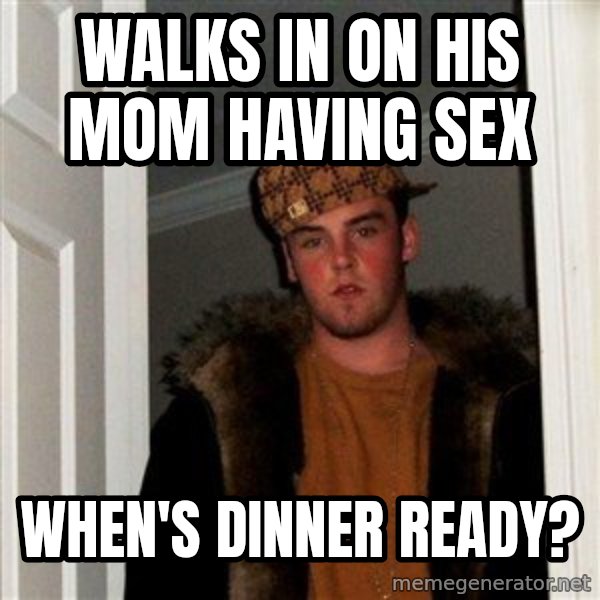 Scumbag Steve meme: walks in on his mom having sex / when's dinner ready?