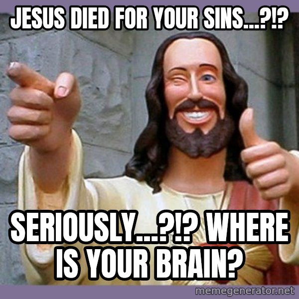buddy jesus meme: jesus died for your sins...?!? / seriously...?!? where is your brain?