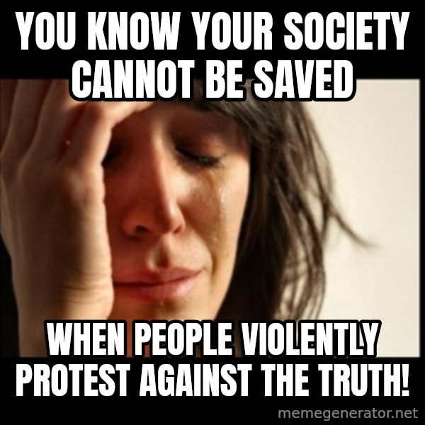First World Problems meme: YOU KNOW YOUR SOCIETY CANNOT BE SAVED / WHEN PEOPLE VIOLENTLY PROTEST AGAINST THE TRUTH!