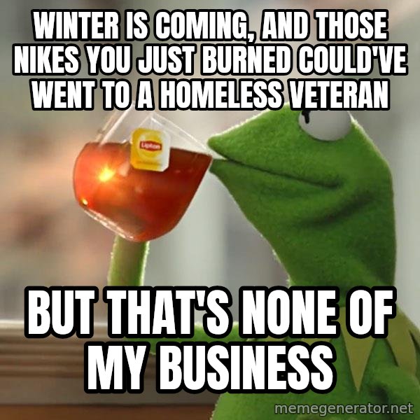 Kermit The Frog Drinking Tea meme: Winter is coming, and those Nikes you just burned could've went to a homeless veteran / But that's none of my business