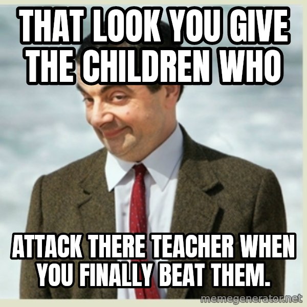 MR bean meme: That look you give the children who / ATTACK THERE TEACHER when you finally beat them.